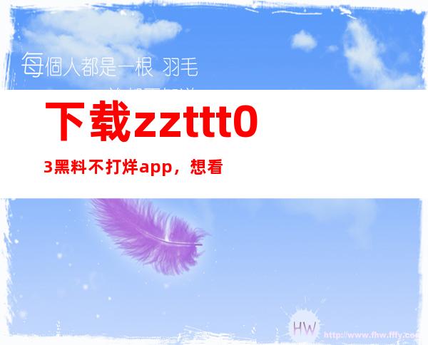 下载zzttt03黑料不打烊app，想看就看，想收藏就收藏