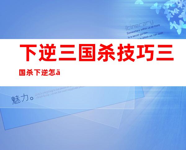 下逆三国杀技巧  三国杀下逆怎么能喝酒？