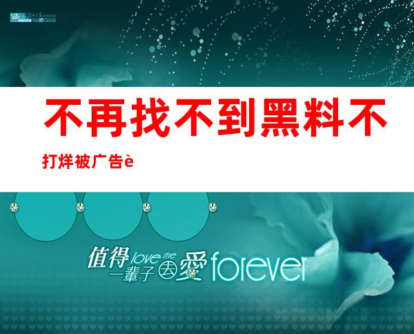 不再找不到黑料不打烊被广告覆盖的地址，直达入口现已打通，现在就去看吧