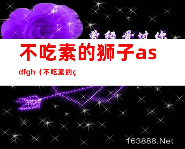 不吃素的狮子asdfgh（不吃素的狮子）