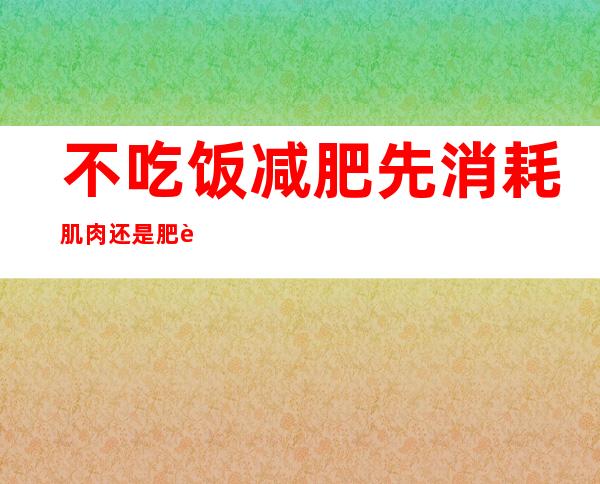 不吃饭减肥先消耗肌肉还是肥肉，不吃饭减肥一个月能瘦多少