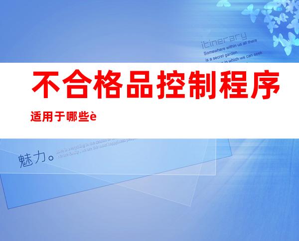 不合格品控制程序适用于哪些范围（不合格品控制程序的目的是什么）