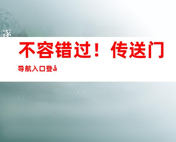 不容错过！传送门导航入口登录吃瓜曝光黑料不打烊