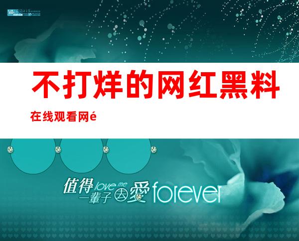 不打烊的网红黑料在线观看网页，享受高清无广告的视频体验