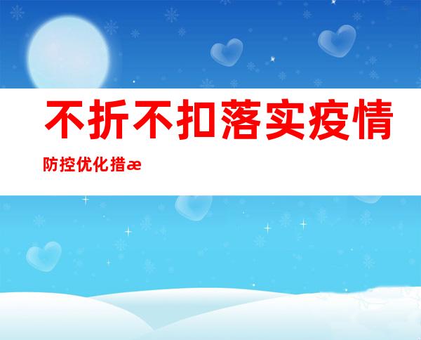 不折不扣落实疫情防控优化措施：精准防控 耐心细致周到做好群众服务工作