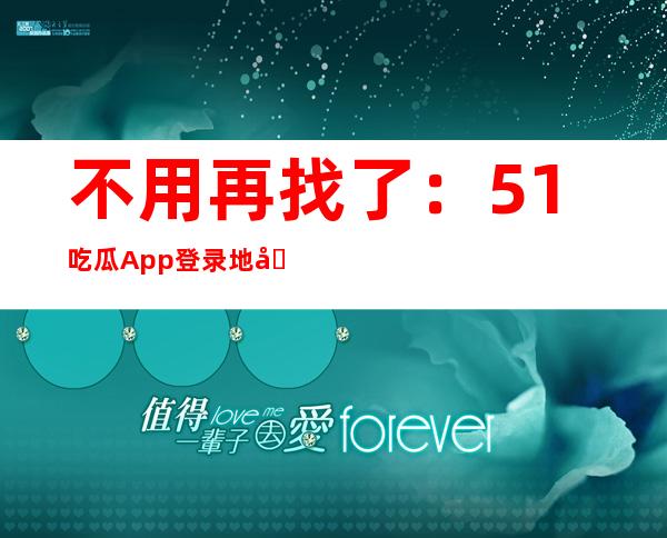 不用再找了：51吃瓜App登录地址，畅享一站式娱乐资讯