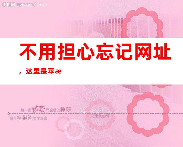 不用担心忘记网址，这里是苹果tttzzz01黑料不打烊入口官网更新的链接地址