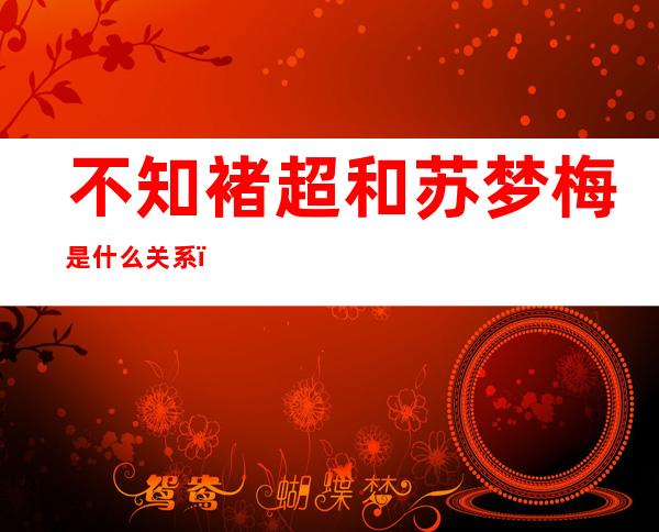 不知褚超和苏梦梅是什么关系，褚超和苏梦梅亲密照曝光。