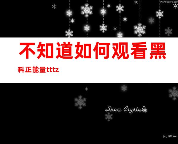 不知道如何观看黑料正能量tttzzz网站的内容？这里有详细方法