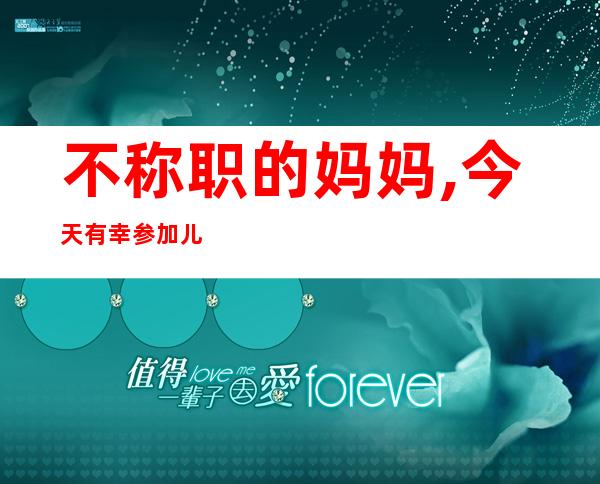 不称职的妈妈,今天有幸参加儿子的家长会（不称职的妈妈,一心铺在工作,愧疚）