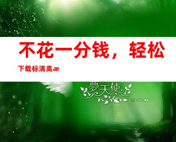 不花一分钱，轻松下载标清高清视频，2021黑料不打烊668.su带你飞