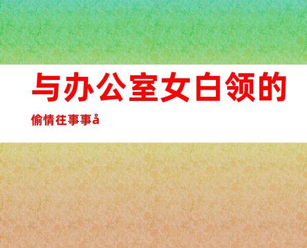 与办公室女白领的偷情往事 事后我很后悔