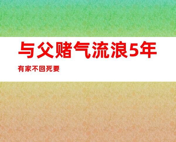 与父赌气流浪5年 有家不回死要面子活受罪