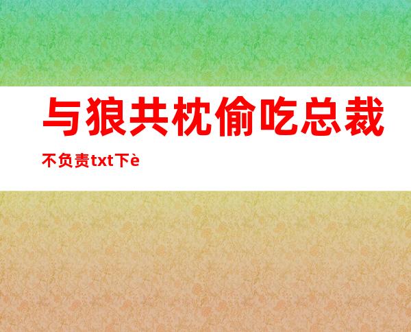 与狼共枕偷吃总裁不负责txt下载（与狼共枕 偷吃总裁不负责）