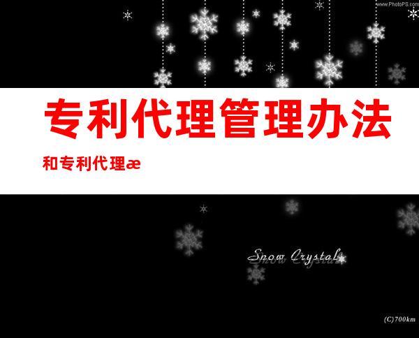 专利代理管理办法和专利代理条例（专利代理管理办法 专利代理条例）