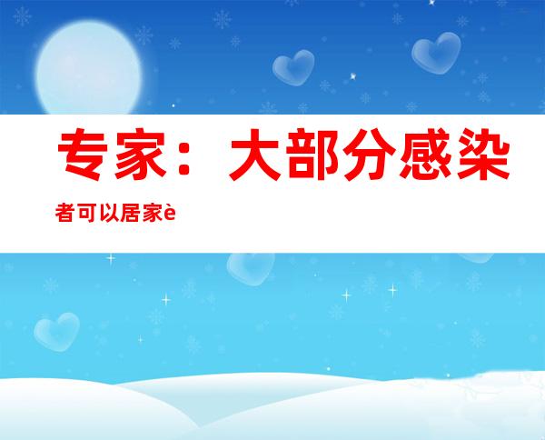 专家：大部分感染者可以居家观察 这五种情况需要就医