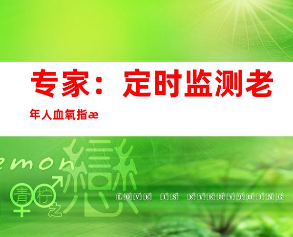 专家：定时监测老年人血氧指标 警惕低氧血症