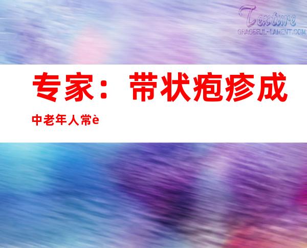 专家：带状疱疹成中老年人常见皮肤病 接种疫苗可有用预防