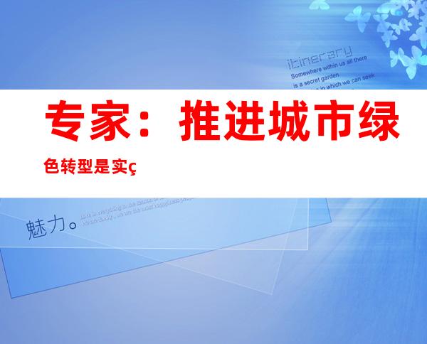 专家：推进城市绿色转型是实现“双碳”目标的必由之路