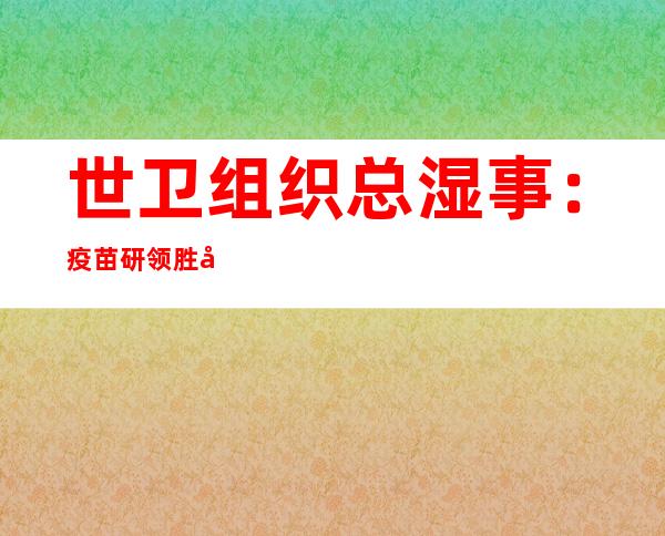 世卫组织总湿事：疫苗研领胜利 后的需供将年夜 于供应 