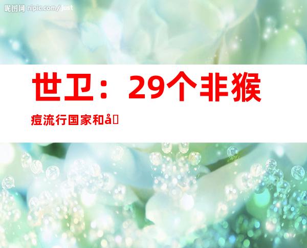 世卫：29个非猴痘流行国家和地区报告1000多确诊病例