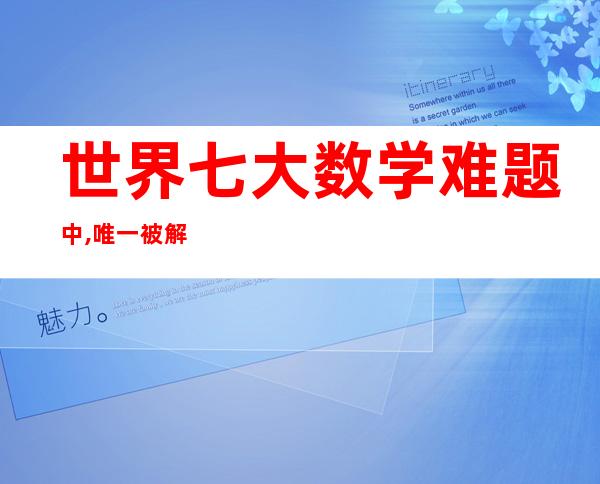 世界七大数学难题中,唯一被解决的一个是?，世界七大数学难题解出来几个了?