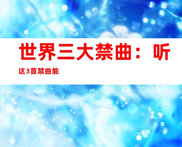 世界三大禁曲：听这3首禁曲能死人是真的吗