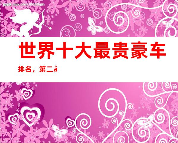 世界十大最贵豪车排名，第二名价值3.8亿元人民币，第一名15.5亿元人民币