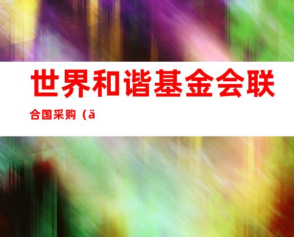 世界和谐基金会联合国采购（世界和谐基金会是什么机构）