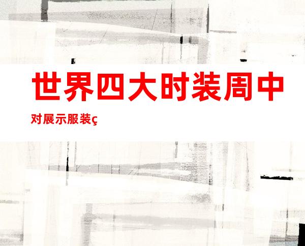 世界四大时装周中对展示服装的基本分类有哪些,世界四大时装周在下列哪些城市举行