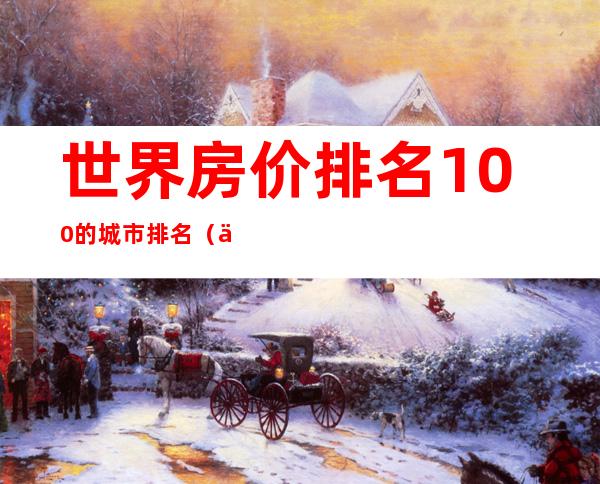 世界房价排名100的城市排名（世界房价排名前十城市）