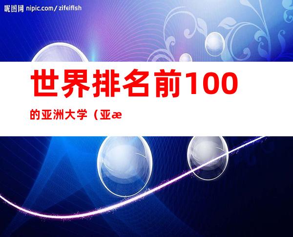 世界排名前100的亚洲大学（亚洲大学100强排行榜）