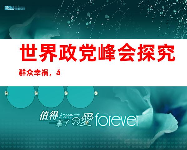 世界政党峰会探究 群众幸祸，哈萨克斯坦驻华年夜 使：外共为寰球坐高标杆