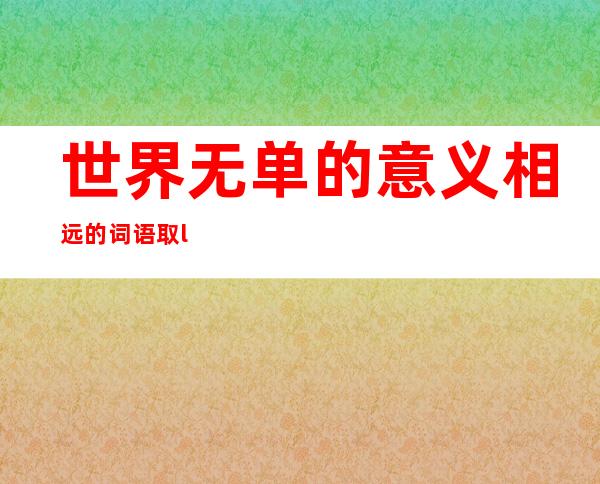 世界 无单的意义相远的词语 取“世界 无单”意义相远的成语是甚么？