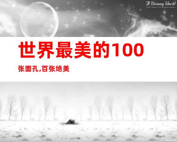 世界最美的100张面孔,百张绝美面容，让你惊叹不已！