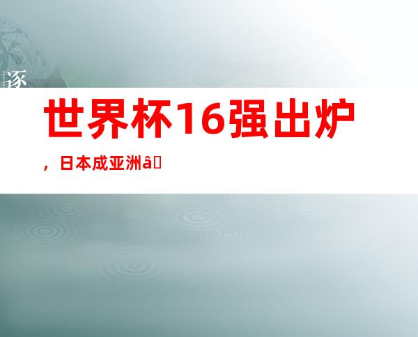 世界杯16强出炉，日本成亚洲“独苗”