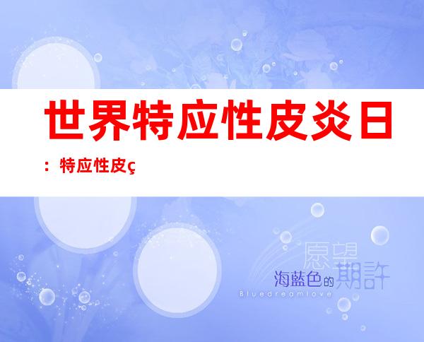 世界特应性皮炎日：特应性皮炎患者十年夜存眷话题重磅公布