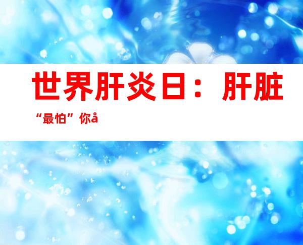 世界肝炎日：肝脏“最怕”你做的五件事