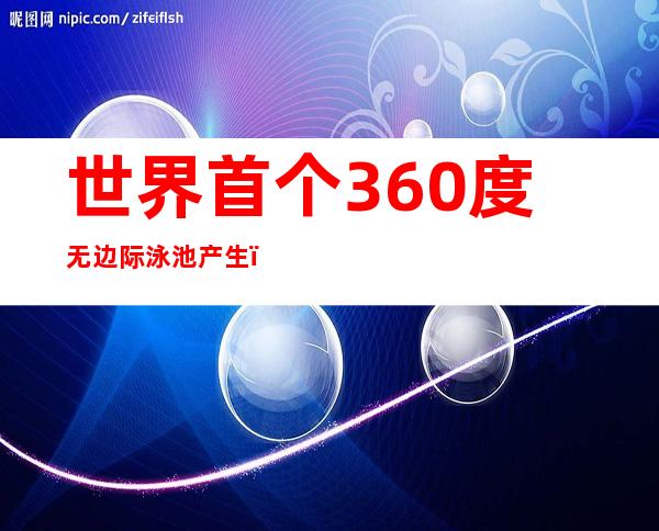 世界首个360度无边际泳池产生 ，你还不知道吧？