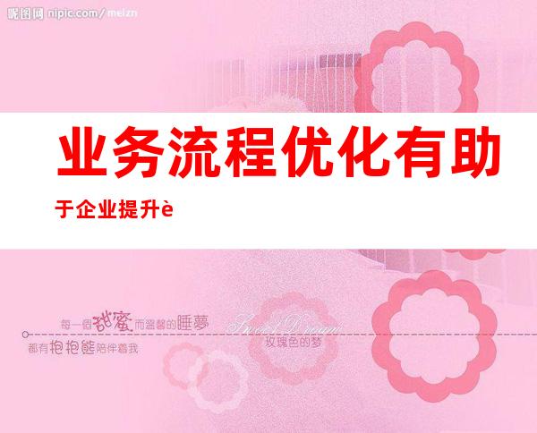 业务流程优化有助于企业提升自我（业务流程优化的原则一般包括）