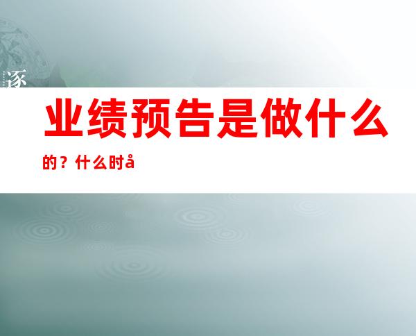 业绩预告是做什么的？什么时候披露？业绩预告和业绩快报的区别