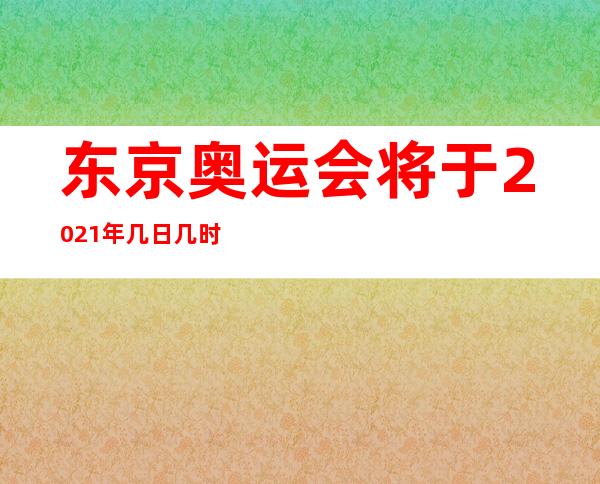 东京奥运会将于2021年几日几时开幕。