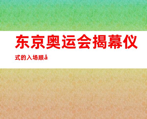 东京奥运会揭幕仪式的入场顺序是什么？