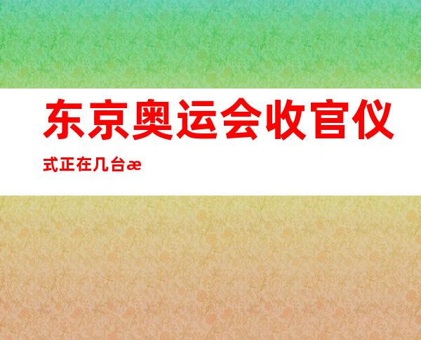 东京奥运会收官仪式正在几台播出