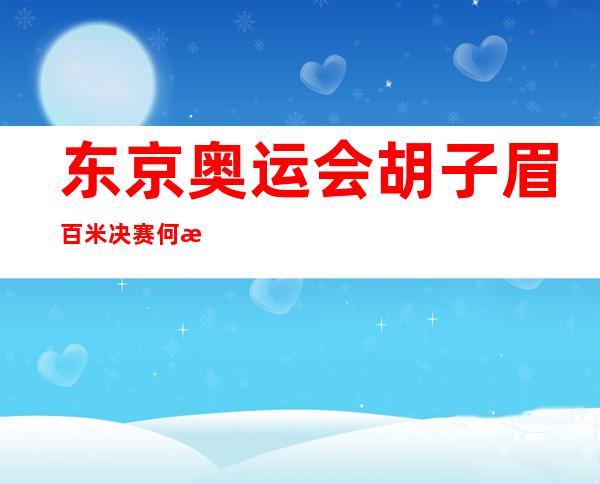 东京奥运会胡子眉百米决赛何时开始