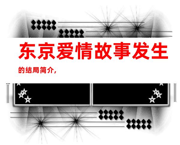 东京爱情故事发生的结局简介,东京爱情故事结局到底在哪里拍的