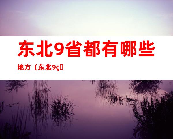 东北9省都有哪些地方（东北9省行政区划图）