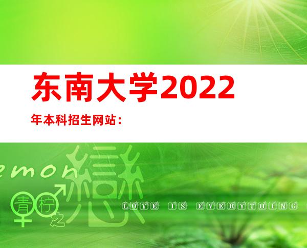 东南大学2022年本科招生网站：http://www.seu.edu.cn/【点击进入】