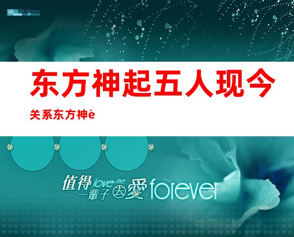 东方神起五人现今关系 东方神起成员还有联系吗