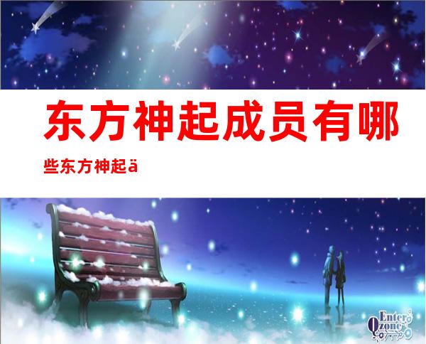 东方神起成员有哪些东方神起为什么解散 _东方神起成员有哪些